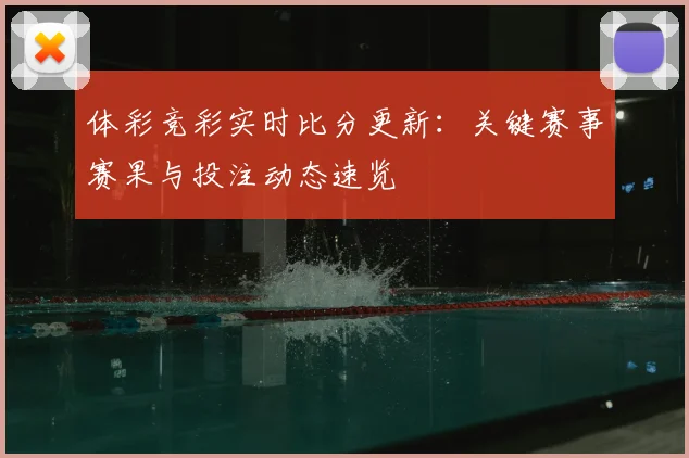 体彩竞彩实时比分更新:关键赛事赛果与投注动态速览