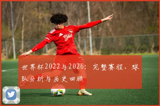 世界杯2022与2026：完整赛程、球队分析与历史回顾