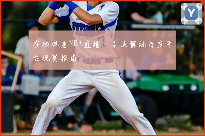 在线观看NBA直播：专业解说与多平台观赛指南