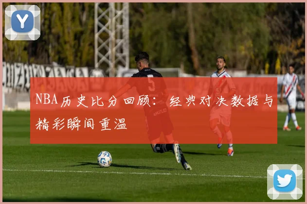 NBA历史比分回顾：经典对决数据与精彩瞬间重温