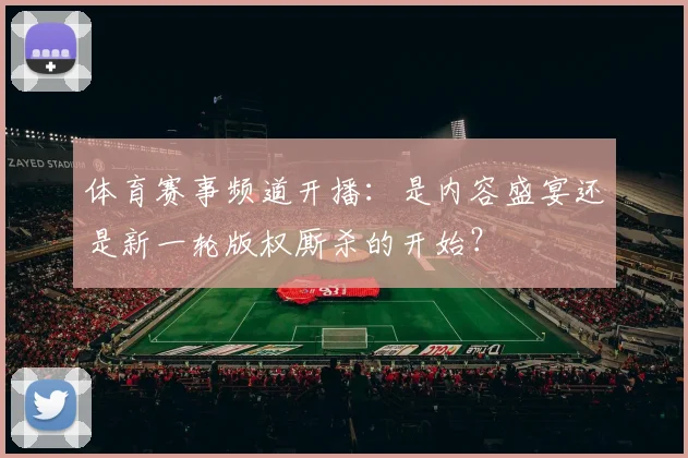 体育赛事频道开播：是内容盛宴还是新一轮版权厮杀的开始？