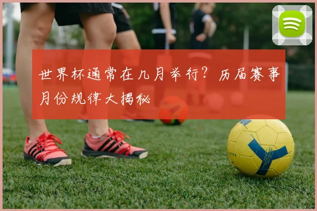 世界杯通常在几月举行？历届赛事月份规律大揭秘