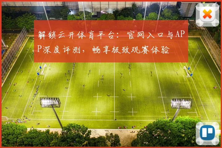 解锁云开体育平台:官网入口与APP深度评测,畅享极致观赛体验