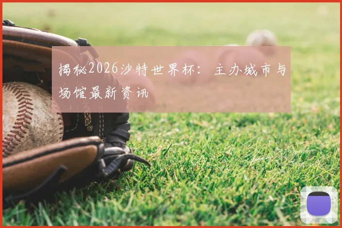 揭秘2026沙特世界杯：主办城市与场馆最新资讯