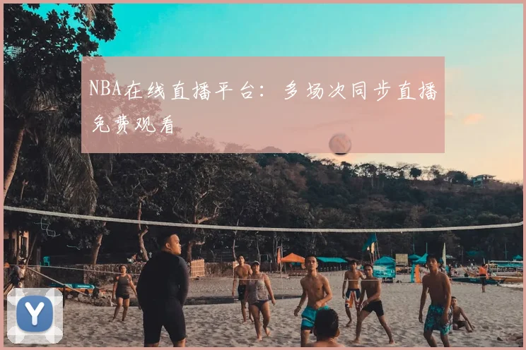 NBA在线直播平台：多场次同步直播免费观看