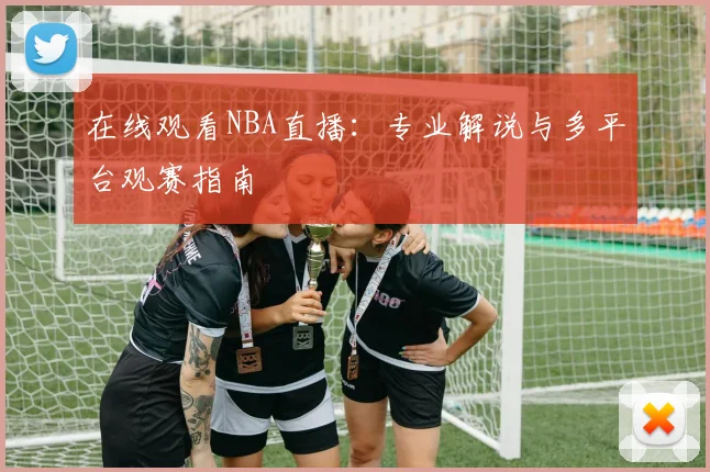 在线观看NBA直播：专业解说与多平台观赛指南