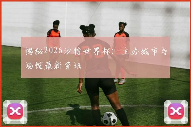 揭秘2026沙特世界杯：主办城市与场馆最新资讯