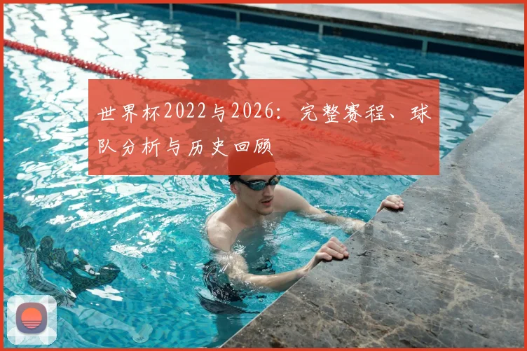 世界杯2022与2026：完整赛程、球队分析与历史回顾
