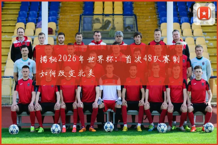 揭秘2026年世界杯：首次48队赛制如何改变北美